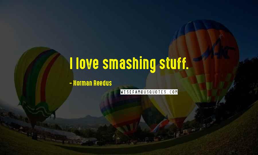 Norman Reedus Quotes: I love smashing stuff.