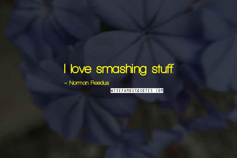 Norman Reedus Quotes: I love smashing stuff.