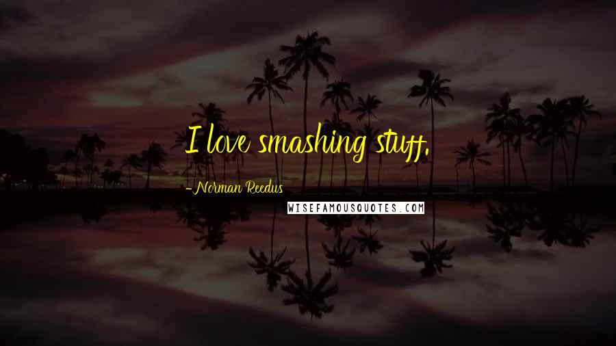 Norman Reedus Quotes: I love smashing stuff.