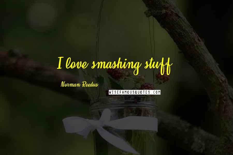 Norman Reedus Quotes: I love smashing stuff.