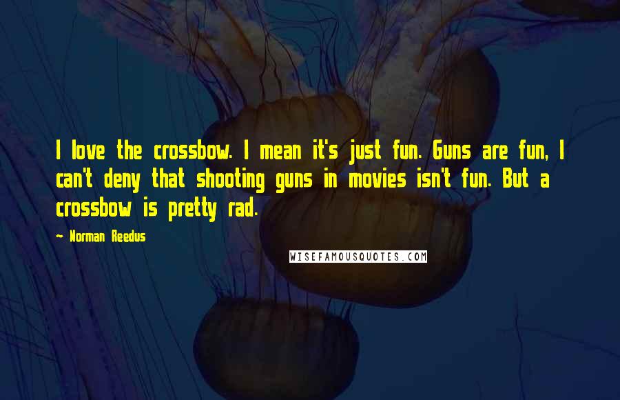 Norman Reedus Quotes: I love the crossbow. I mean it's just fun. Guns are fun, I can't deny that shooting guns in movies isn't fun. But a crossbow is pretty rad.