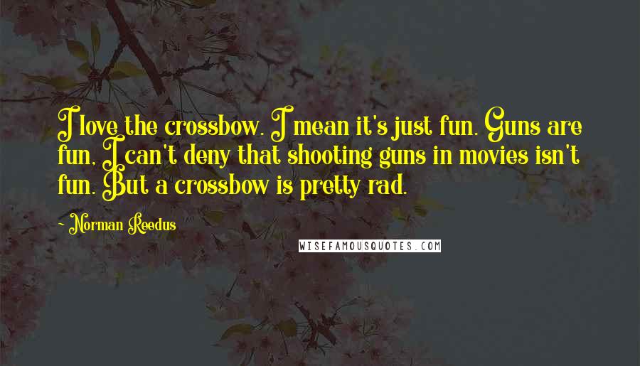 Norman Reedus Quotes: I love the crossbow. I mean it's just fun. Guns are fun, I can't deny that shooting guns in movies isn't fun. But a crossbow is pretty rad.