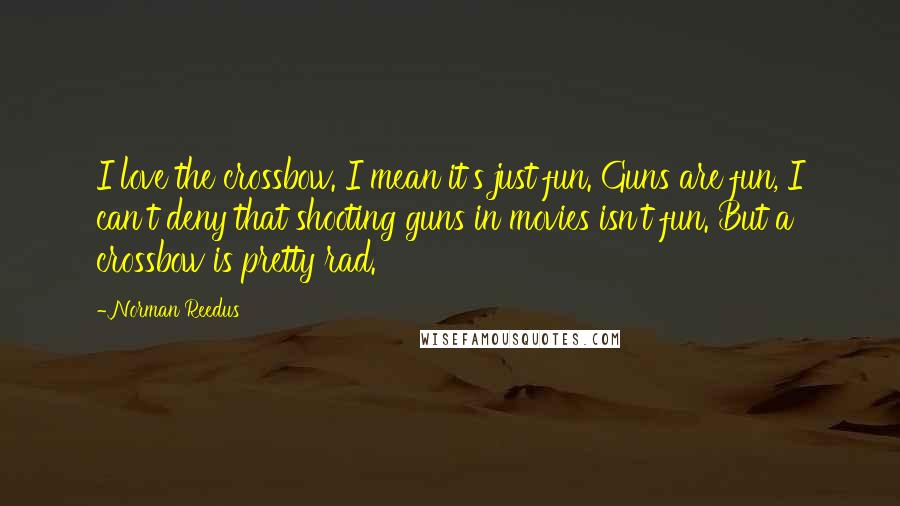 Norman Reedus Quotes: I love the crossbow. I mean it's just fun. Guns are fun, I can't deny that shooting guns in movies isn't fun. But a crossbow is pretty rad.