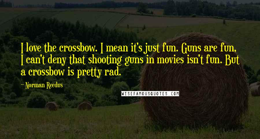 Norman Reedus Quotes: I love the crossbow. I mean it's just fun. Guns are fun, I can't deny that shooting guns in movies isn't fun. But a crossbow is pretty rad.