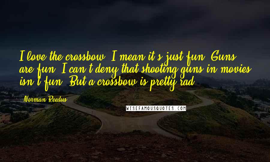 Norman Reedus Quotes: I love the crossbow. I mean it's just fun. Guns are fun, I can't deny that shooting guns in movies isn't fun. But a crossbow is pretty rad.