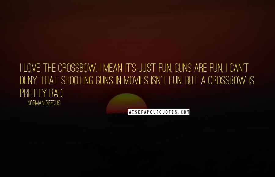 Norman Reedus Quotes: I love the crossbow. I mean it's just fun. Guns are fun, I can't deny that shooting guns in movies isn't fun. But a crossbow is pretty rad.