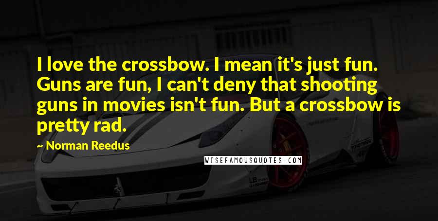 Norman Reedus Quotes: I love the crossbow. I mean it's just fun. Guns are fun, I can't deny that shooting guns in movies isn't fun. But a crossbow is pretty rad.