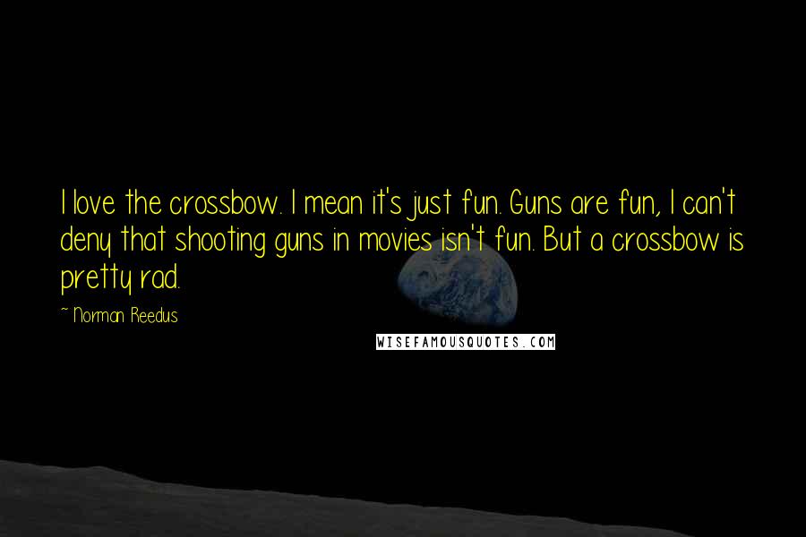 Norman Reedus Quotes: I love the crossbow. I mean it's just fun. Guns are fun, I can't deny that shooting guns in movies isn't fun. But a crossbow is pretty rad.