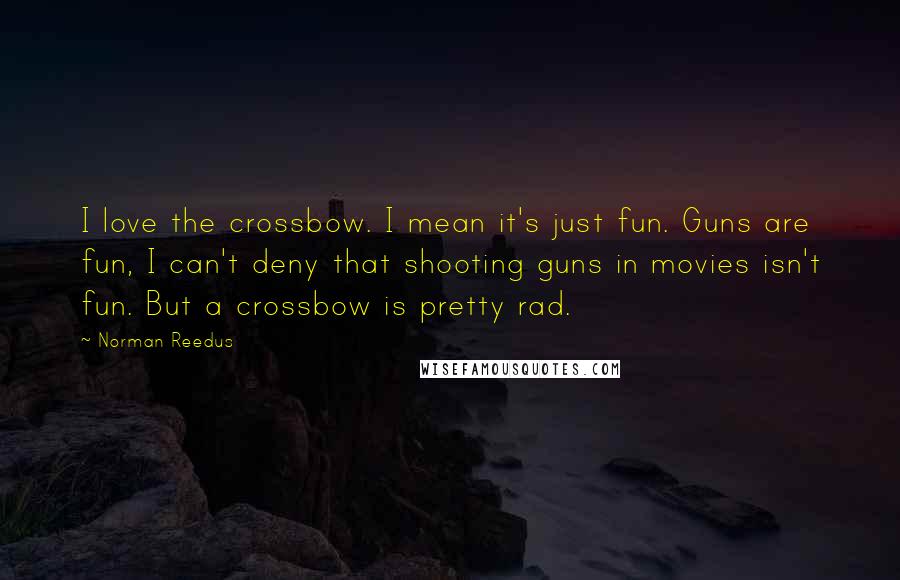 Norman Reedus Quotes: I love the crossbow. I mean it's just fun. Guns are fun, I can't deny that shooting guns in movies isn't fun. But a crossbow is pretty rad.