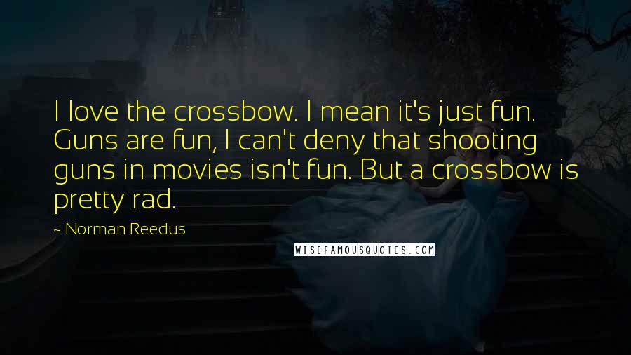 Norman Reedus Quotes: I love the crossbow. I mean it's just fun. Guns are fun, I can't deny that shooting guns in movies isn't fun. But a crossbow is pretty rad.