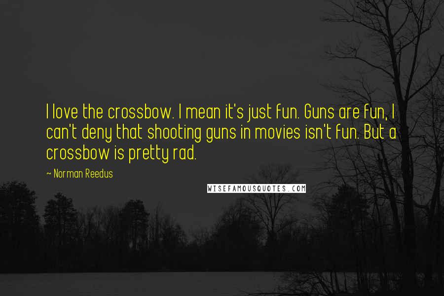 Norman Reedus Quotes: I love the crossbow. I mean it's just fun. Guns are fun, I can't deny that shooting guns in movies isn't fun. But a crossbow is pretty rad.