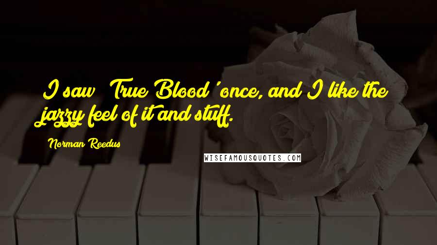 Norman Reedus Quotes: I saw 'True Blood' once, and I like the jazzy feel of it and stuff.