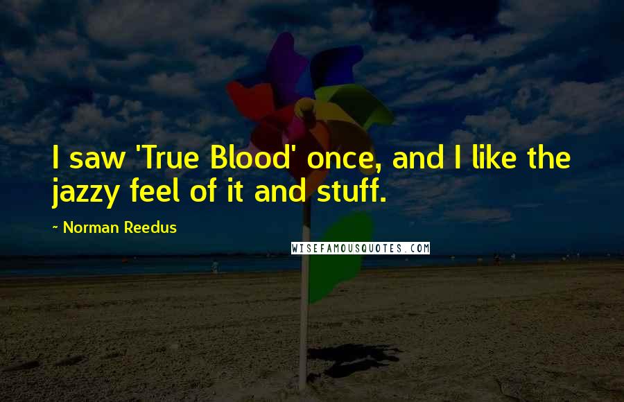 Norman Reedus Quotes: I saw 'True Blood' once, and I like the jazzy feel of it and stuff.