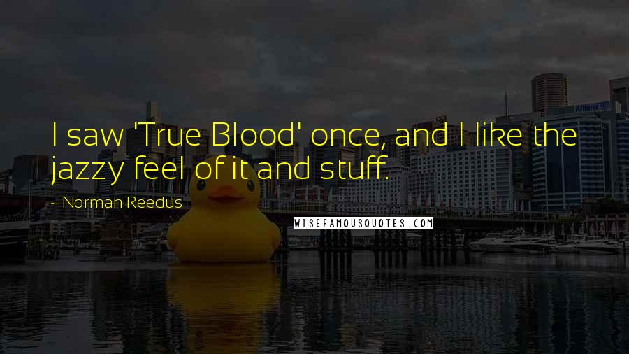 Norman Reedus Quotes: I saw 'True Blood' once, and I like the jazzy feel of it and stuff.