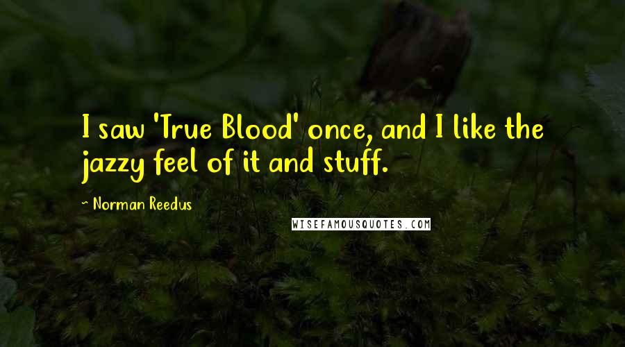 Norman Reedus Quotes: I saw 'True Blood' once, and I like the jazzy feel of it and stuff.