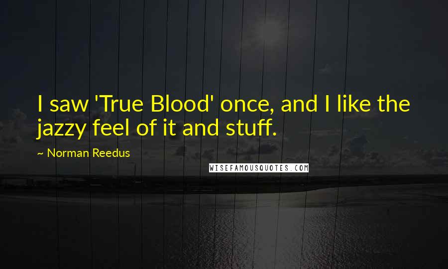 Norman Reedus Quotes: I saw 'True Blood' once, and I like the jazzy feel of it and stuff.