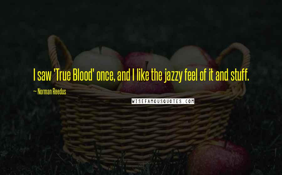 Norman Reedus Quotes: I saw 'True Blood' once, and I like the jazzy feel of it and stuff.