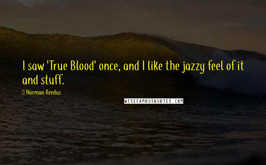 Norman Reedus Quotes: I saw 'True Blood' once, and I like the jazzy feel of it and stuff.