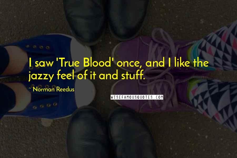 Norman Reedus Quotes: I saw 'True Blood' once, and I like the jazzy feel of it and stuff.