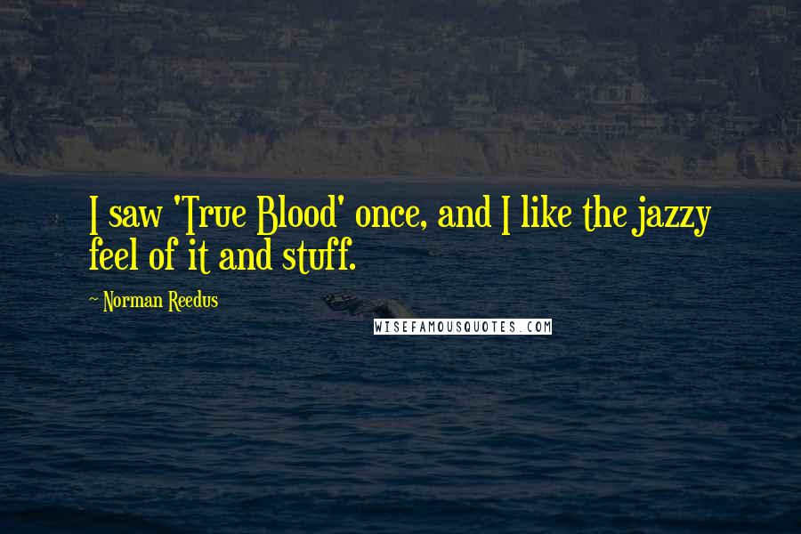 Norman Reedus Quotes: I saw 'True Blood' once, and I like the jazzy feel of it and stuff.