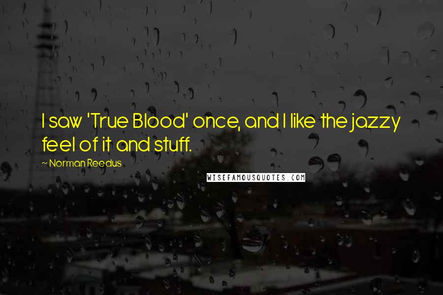 Norman Reedus Quotes: I saw 'True Blood' once, and I like the jazzy feel of it and stuff.