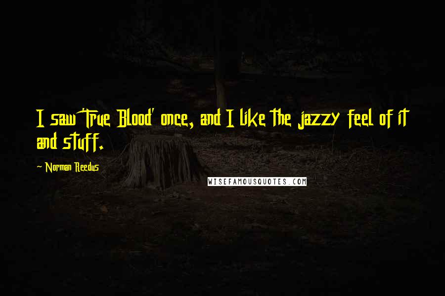 Norman Reedus Quotes: I saw 'True Blood' once, and I like the jazzy feel of it and stuff.