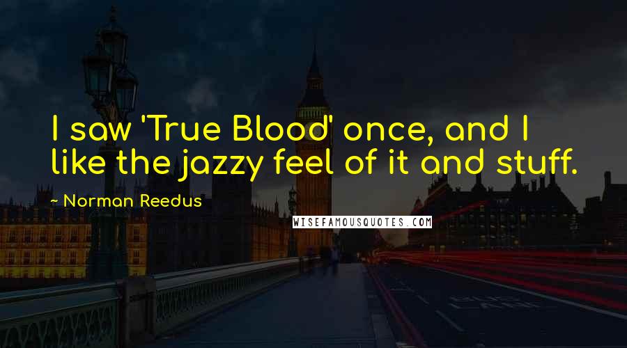 Norman Reedus Quotes: I saw 'True Blood' once, and I like the jazzy feel of it and stuff.