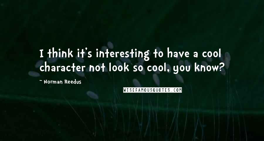 Norman Reedus Quotes: I think it's interesting to have a cool character not look so cool, you know?