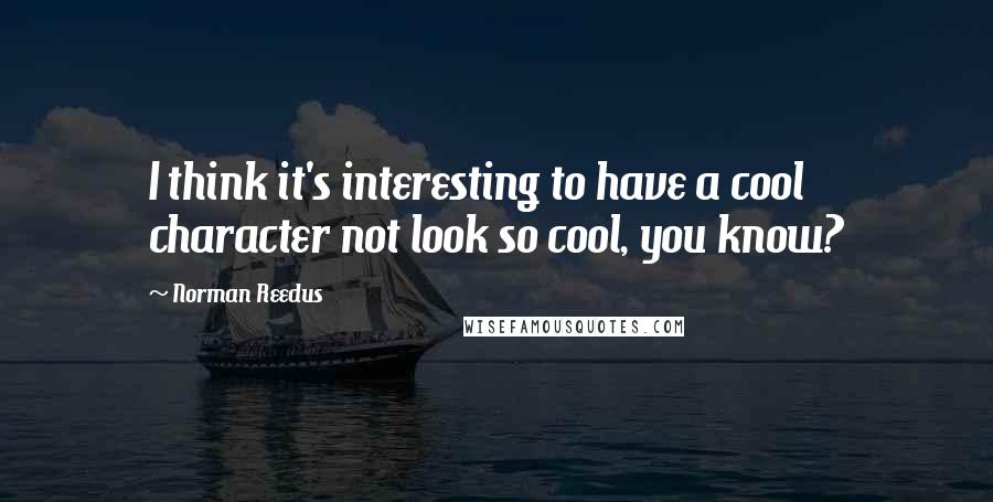 Norman Reedus Quotes: I think it's interesting to have a cool character not look so cool, you know?