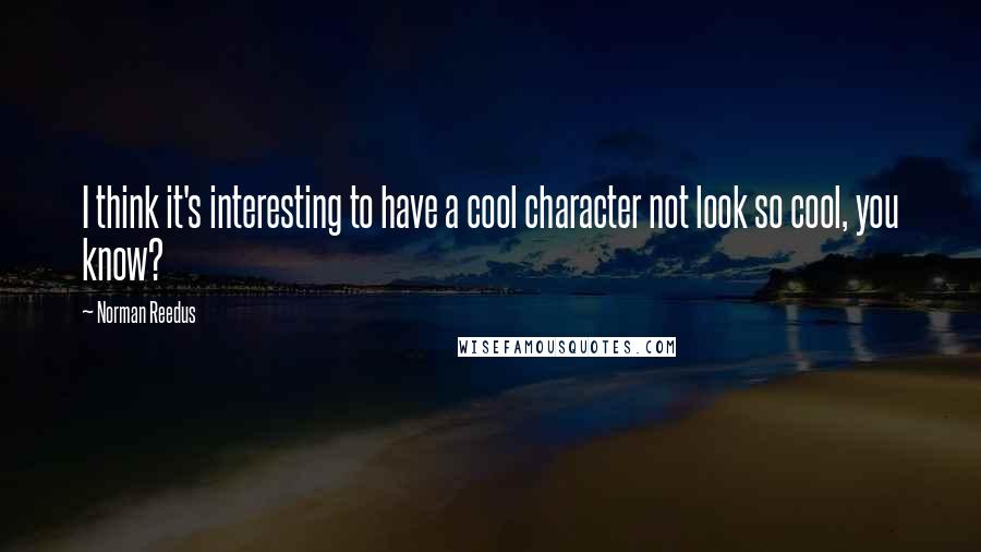 Norman Reedus Quotes: I think it's interesting to have a cool character not look so cool, you know?