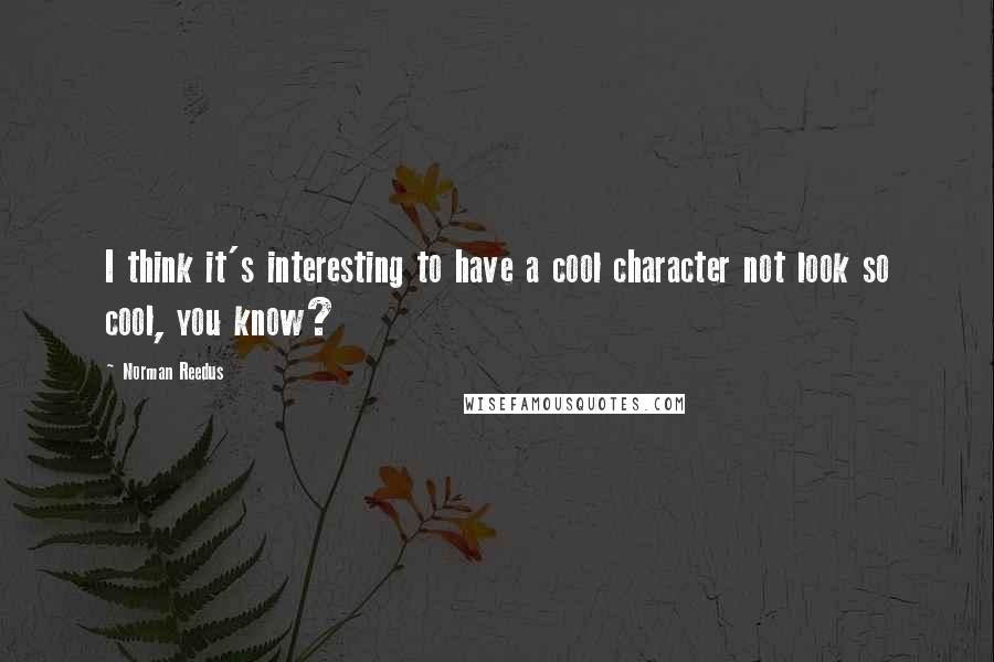 Norman Reedus Quotes: I think it's interesting to have a cool character not look so cool, you know?