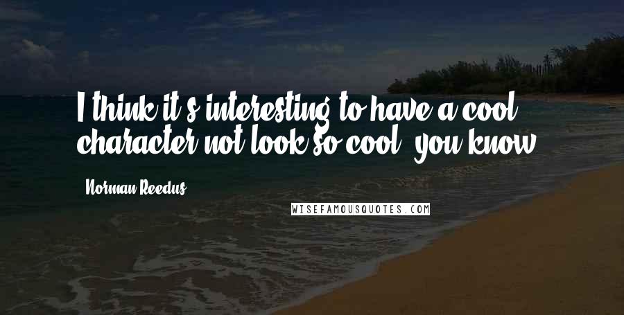 Norman Reedus Quotes: I think it's interesting to have a cool character not look so cool, you know?