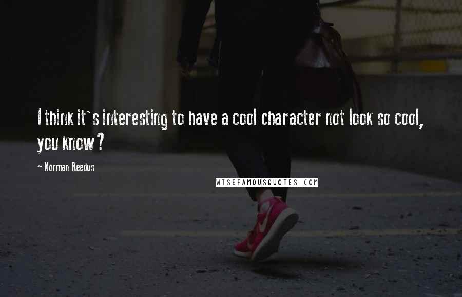 Norman Reedus Quotes: I think it's interesting to have a cool character not look so cool, you know?