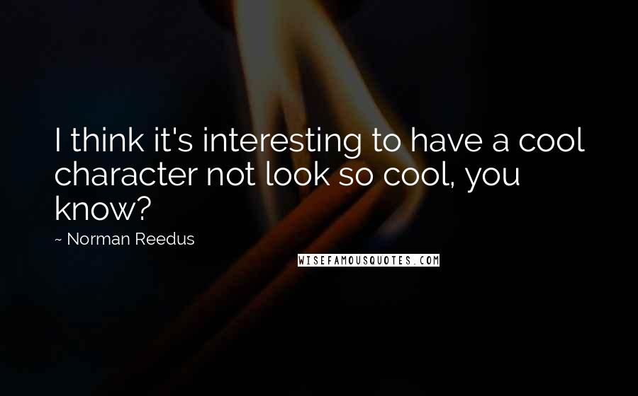 Norman Reedus Quotes: I think it's interesting to have a cool character not look so cool, you know?