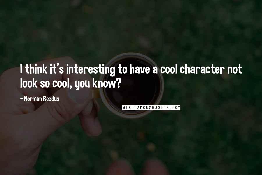 Norman Reedus Quotes: I think it's interesting to have a cool character not look so cool, you know?