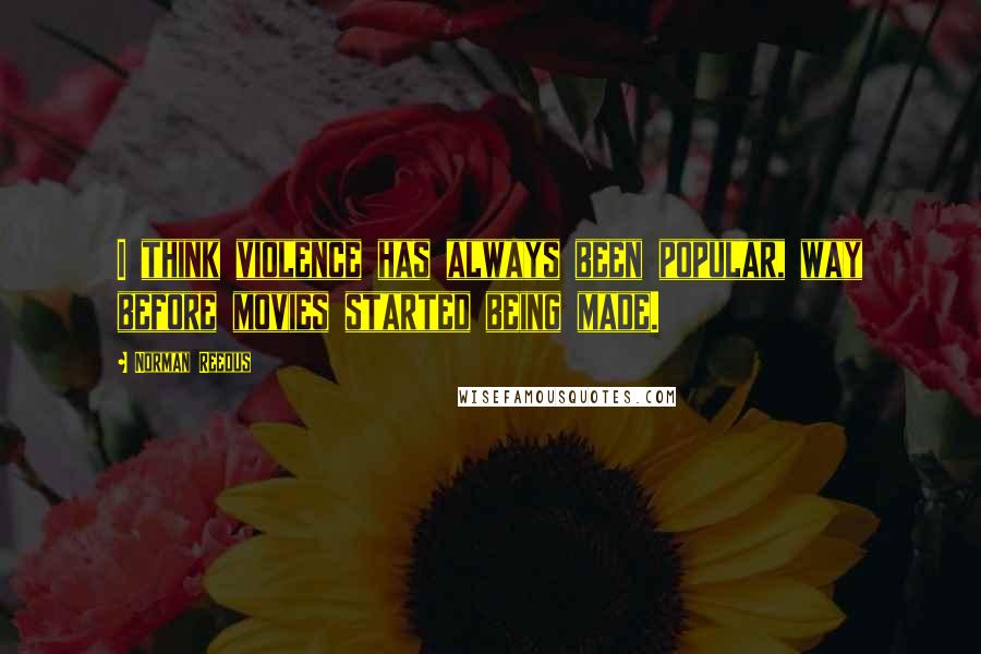 Norman Reedus Quotes: I think violence has always been popular, way before movies started being made.