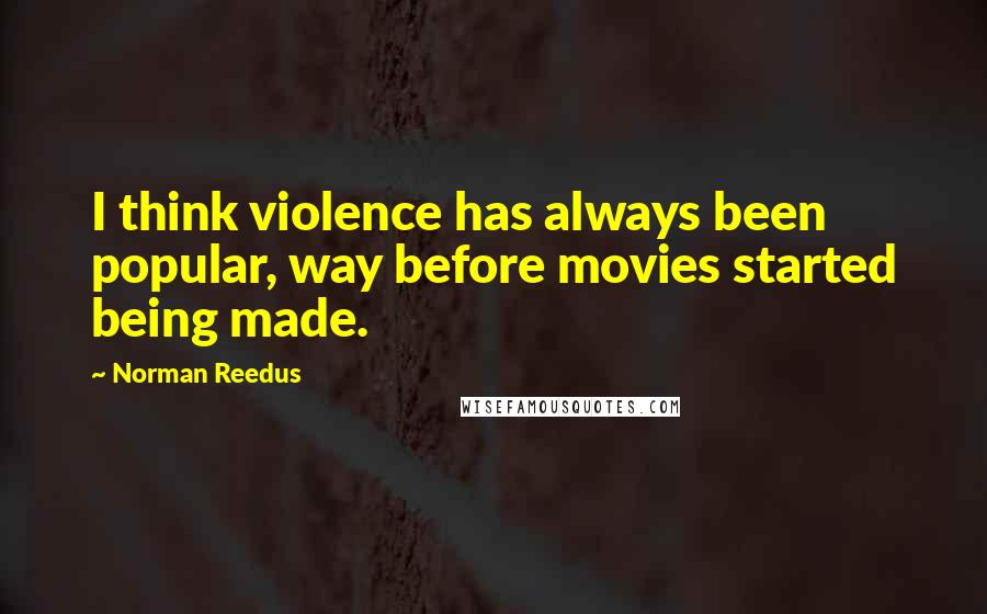 Norman Reedus Quotes: I think violence has always been popular, way before movies started being made.