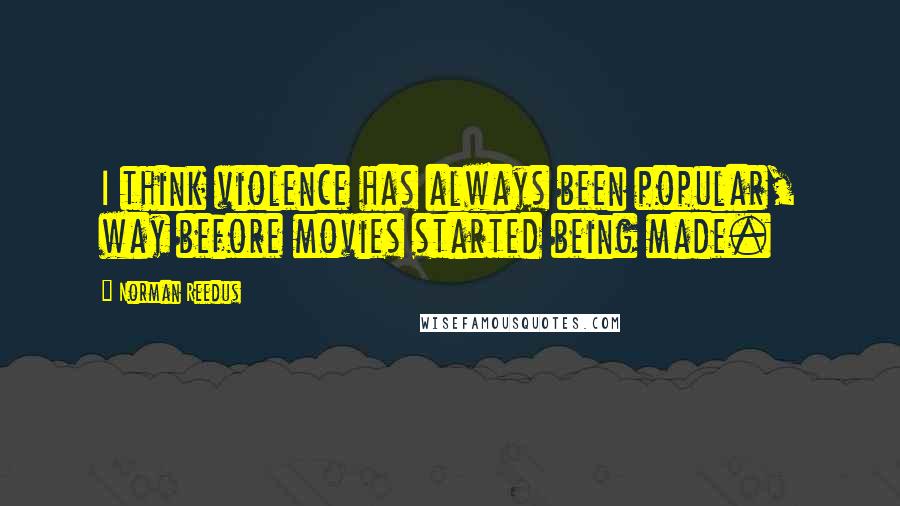 Norman Reedus Quotes: I think violence has always been popular, way before movies started being made.