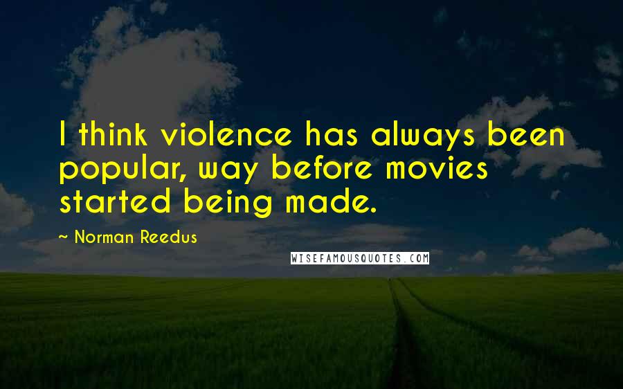 Norman Reedus Quotes: I think violence has always been popular, way before movies started being made.