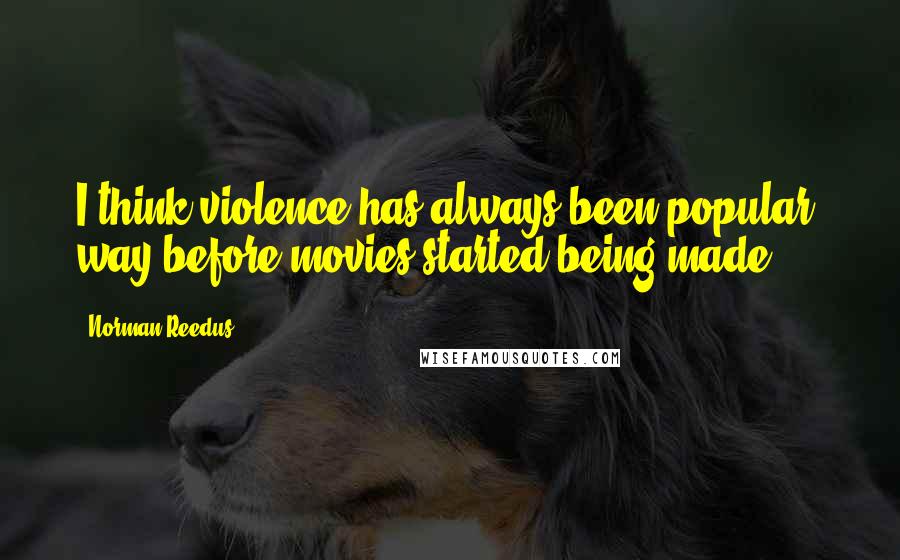 Norman Reedus Quotes: I think violence has always been popular, way before movies started being made.