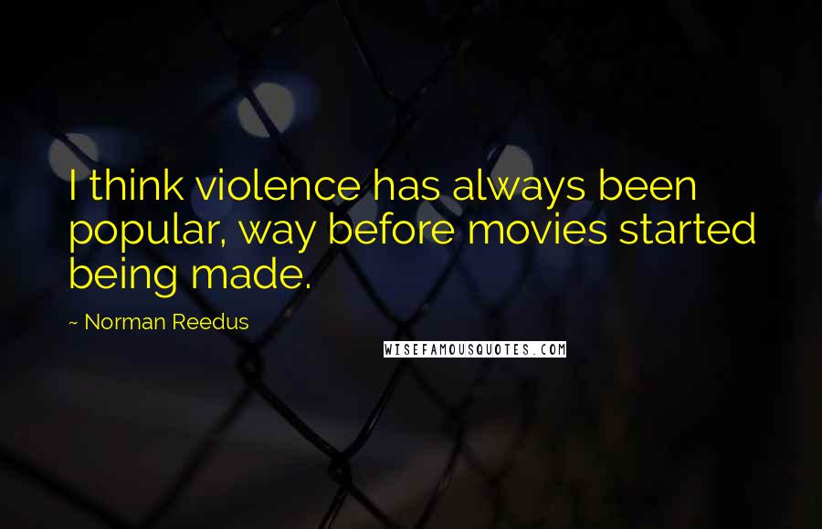 Norman Reedus Quotes: I think violence has always been popular, way before movies started being made.