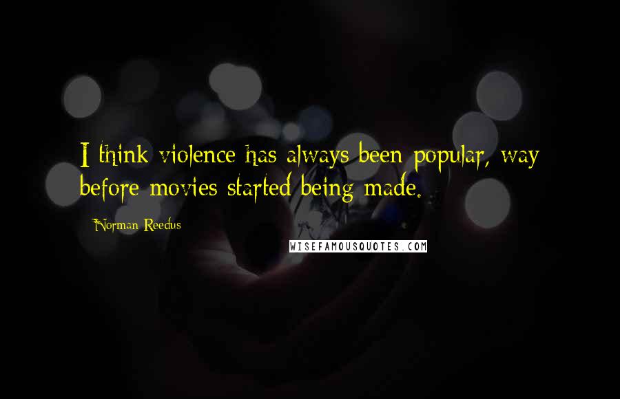 Norman Reedus Quotes: I think violence has always been popular, way before movies started being made.