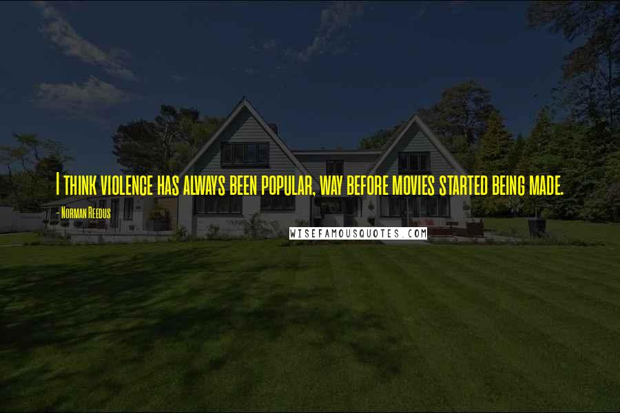 Norman Reedus Quotes: I think violence has always been popular, way before movies started being made.