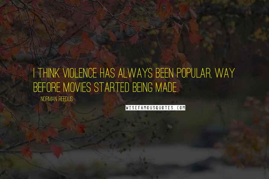 Norman Reedus Quotes: I think violence has always been popular, way before movies started being made.