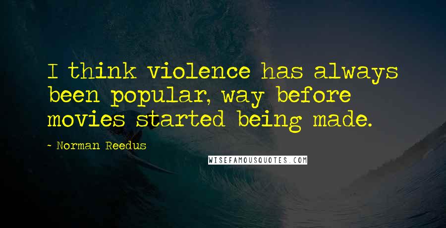 Norman Reedus Quotes: I think violence has always been popular, way before movies started being made.