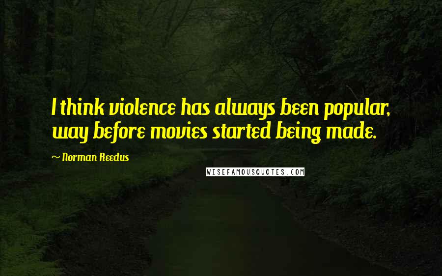 Norman Reedus Quotes: I think violence has always been popular, way before movies started being made.