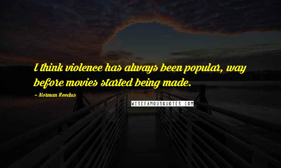 Norman Reedus Quotes: I think violence has always been popular, way before movies started being made.