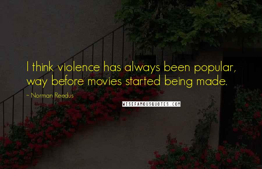 Norman Reedus Quotes: I think violence has always been popular, way before movies started being made.