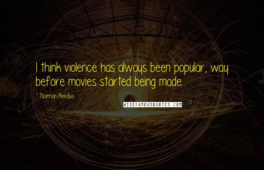 Norman Reedus Quotes: I think violence has always been popular, way before movies started being made.