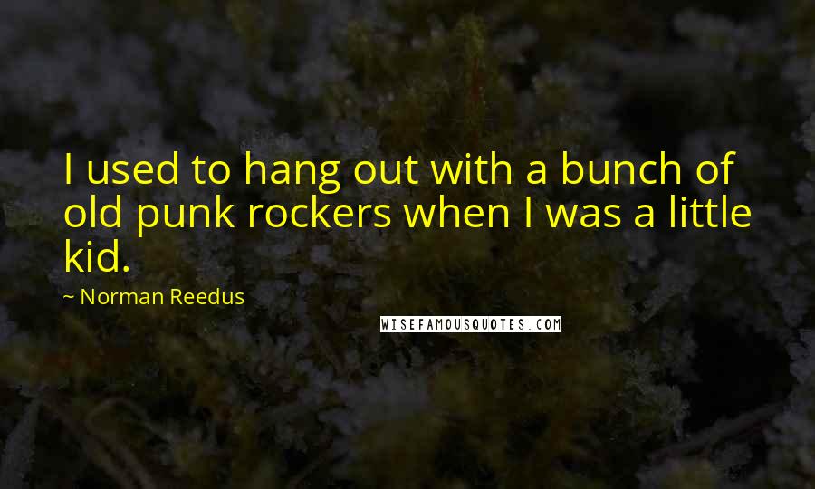 Norman Reedus Quotes: I used to hang out with a bunch of old punk rockers when I was a little kid.